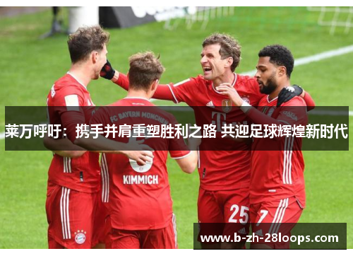 莱万呼吁：携手并肩重塑胜利之路 共迎足球辉煌新时代