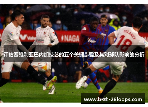 评估塞维利亚巴内加技艺的五个关键步骤及其对球队影响的分析