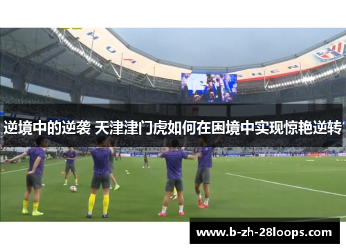 逆境中的逆袭 天津津门虎如何在困境中实现惊艳逆转 逆境中的逆袭 天津津门虎如何在困境中实现惊艳逆转