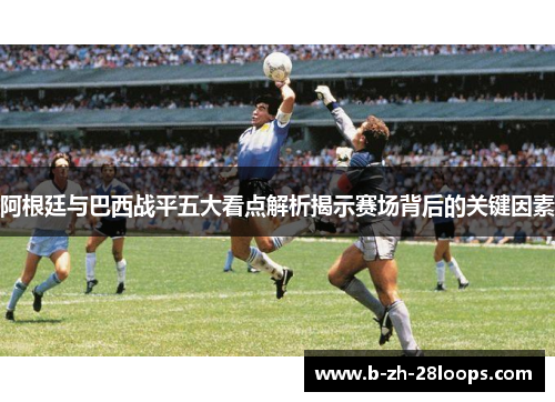 阿根廷与巴西战平五大看点解析揭示赛场背后的关键因素 阿根廷与巴西战平五大看点解析揭示赛场背后的关键因素