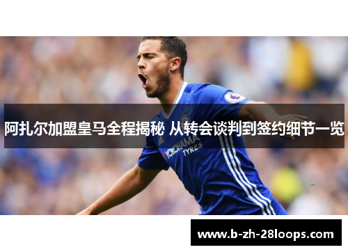 阿扎尔加盟皇马全程揭秘 从转会谈判到签约细节一览 阿扎尔加盟皇马全程揭秘 从转会谈判到签约细节一览
