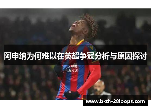 阿申纳为何难以在英超争冠分析与原因探讨