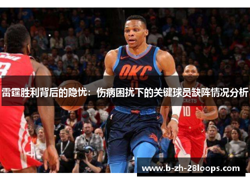 雷霆胜利背后的隐忧:伤病困扰下的关键球员缺阵情况分析 雷霆胜利背后的隐忧:伤病困扰下的关键球员缺阵情况分析
