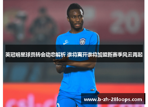 英冠明星球员转会动态解析 谁将离开谁将加盟新赛季风云再起 英冠明星球员转会动态解析 谁将离开谁将加盟新赛季风云再起