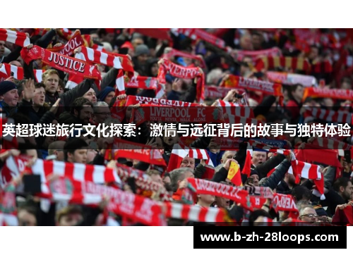 英超球迷旅行文化探索:激情与远征背后的故事与独特体验 英超球迷旅行文化探索:激情与远征背后的故事与独特体验