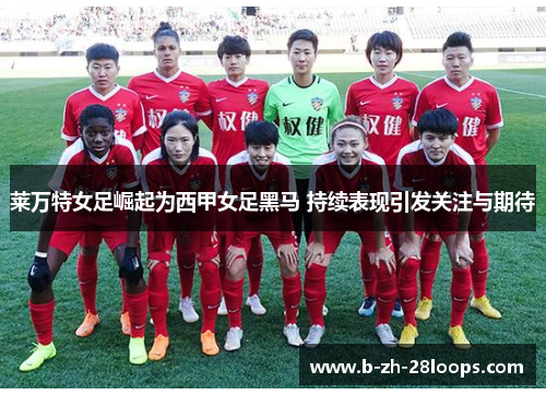 莱万特女足崛起为西甲女足黑马 持续表现引发关注与期待