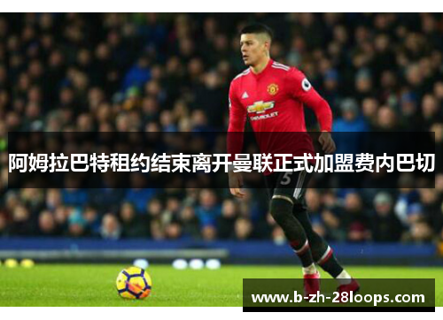 阿姆拉巴特租约结束离开曼联正式加盟费内巴切