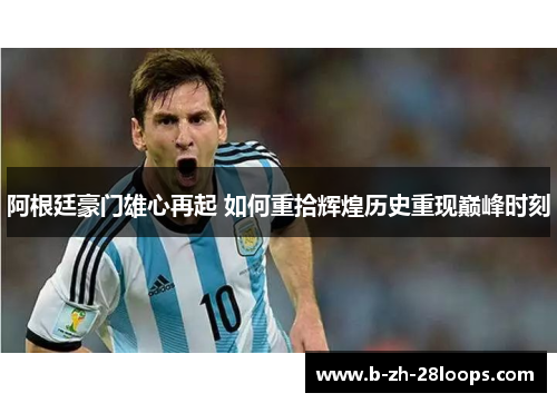 阿根廷豪门雄心再起 如何重拾辉煌历史重现巅峰时刻