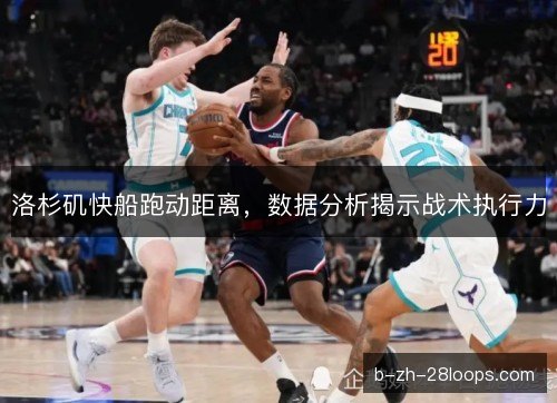 洛杉矶快船跑动距离，数据分析揭示战术执行力